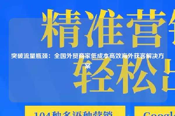 突破流量瓶颈：全国外贸商家低成本高效海外获客解决方案