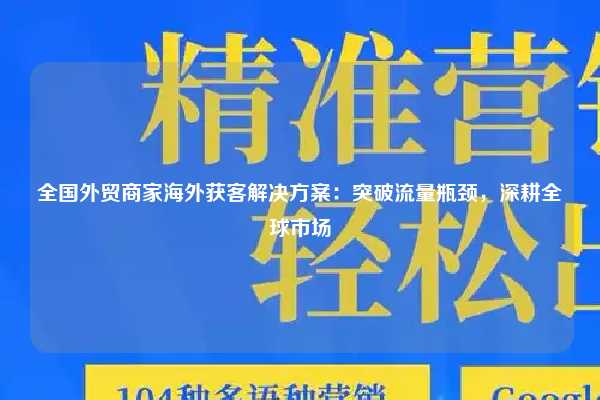 全国外贸商家海外获客解决方案：突破流量瓶颈，深耕全球市场