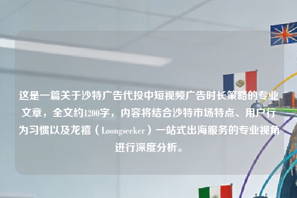 这是一篇关于沙特广告代投中短视频广告时长策略的专业文章，全文约1200字，内容将结合沙特市场特点、用户行为习惯以及龙禧（Loongseeker）一站式出海服务的专业视角进行深度分析。