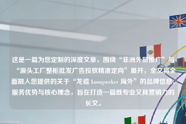 这是一篇为您定制的深度文章，围绕“非洲外贸推广”与“源头工厂整柜批发广告投放精准定向”展开，全文将全面融入您提供的关于“龙禧 Loongseeker 海外”的品牌信息、服务优势与核心理念，旨在打造一篇既专业又具营销力的长文。