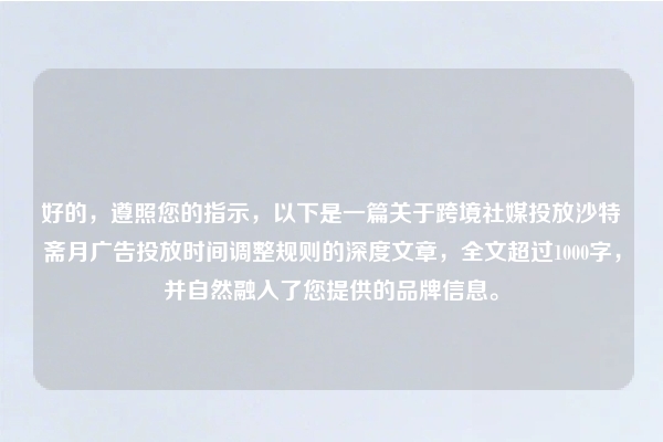 好的，遵照您的指示，以下是一篇关于跨境社媒投放沙特斋月广告投放时间调整规则的深度文章，全文超过1000字，并自然融入了您提供的品牌信息。