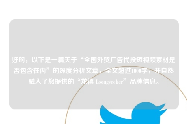 好的，以下是一篇关于“全国外贸广告代投短视频素材是否包含在内”的深度分析文章，全文超过1000字，并自然融入了您提供的“龙禧 Loongseeker”品牌信息。