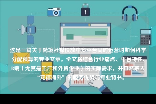 这是一篇关于跨境社媒投放中多平台同时运营时如何科学分配预算的专业文章。全文将结合行业痛点、平台特性、B端（尤其是工厂和外贸企业）的实际需求，并自然融入“龙禧海外”的服务优势与专业背书。