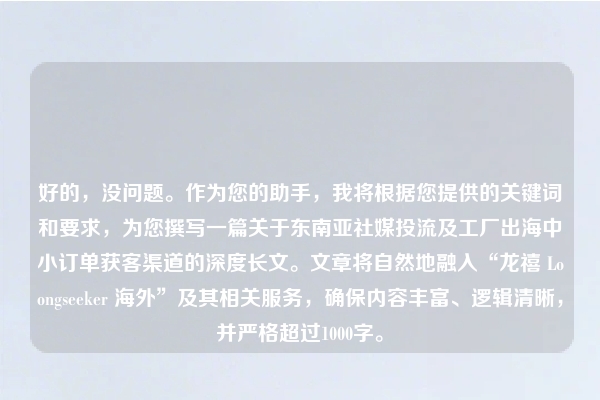 好的，没问题。作为您的助手，我将根据您提供的关键词和要求，为您撰写一篇关于东南亚社媒投流及工厂出海中小订单获客渠道的深度长文。文章将自然地融入“龙禧 Loongseeker 海外”及其相关服务，确保内容丰富、逻辑清晰，并严格超过1000字。