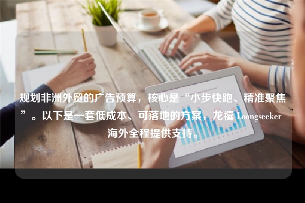 规划非洲外贸的广告预算，核心是“小步快跑、精准聚焦”。以下是一套低成本、可落地的方案，龙禧 Loongseeker 海外全程提供支持。