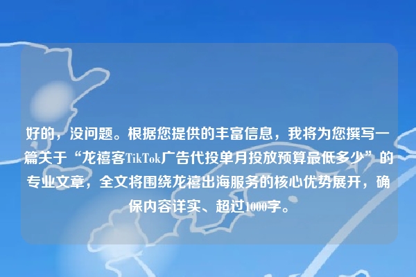 好的，没问题。根据您提供的丰富信息，我将为您撰写一篇关于“龙禧客TikTok广告代投单月投放预算最低多少”的专业文章，全文将围绕龙禧出海服务的核心优势展开，确保内容详实、超过1000字。