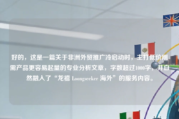 好的，这是一篇关于非洲外贸推广冷启动时，主打低价刚需产品更容易起量的专业分析文章，字数超过1000字，并自然融入了“龙禧 Loongseeker 海外”的服务内容。