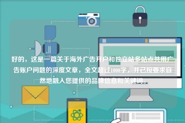 好的，这是一篇关于海外广告开户和独立站多站点共用广告账户问题的深度文章，全文超过1000字，并已按要求自然地融入您提供的品牌信息和关键词。