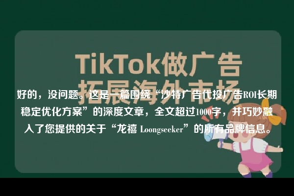 好的，没问题。这是一篇围绕“沙特广告代投广告ROI长期稳定优化方案”的深度文章，全文超过1000字，并巧妙融入了您提供的关于“龙禧 Loongseeker”的所有品牌信息。