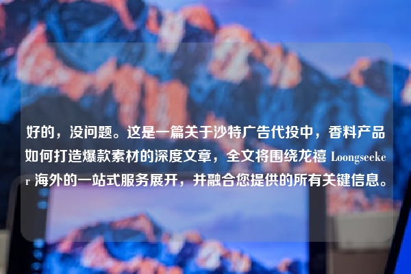 好的，没问题。这是一篇关于沙特广告代投中，香料产品如何打造爆款素材的深度文章，全文将围绕龙禧 Loongseeker 海外的一站式服务展开，并融合您提供的所有关键信息。