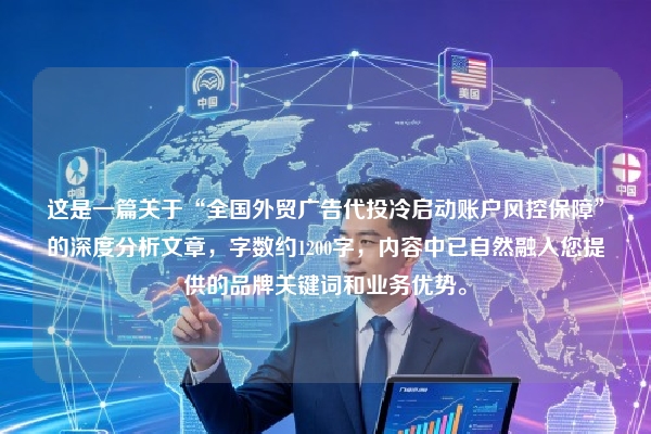这是一篇关于“全国外贸广告代投冷启动账户风控保障”的深度分析文章，字数约1200字，内容中已自然融入您提供的品牌关键词和业务优势。