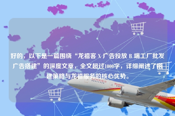 好的，以下是一篇围绕“龙禧客 X 广告投放 B 端工厂批发广告搭建”的深度文章，全文超过1000字，详细阐述了搭建策略与龙禧服务的核心优势。