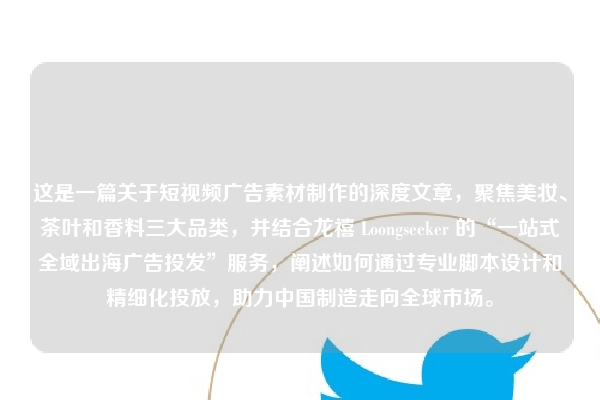 这是一篇关于短视频广告素材制作的深度文章，聚焦美妆、茶叶和香料三大品类，并结合龙禧 Loongseeker 的“一站式全域出海广告投发”服务，阐述如何通过专业脚本设计和精细化投放，助力中国制造走向全球市场。