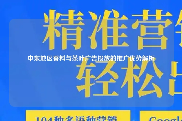 中东地区香料与茶叶广告投放的推广优势解析
