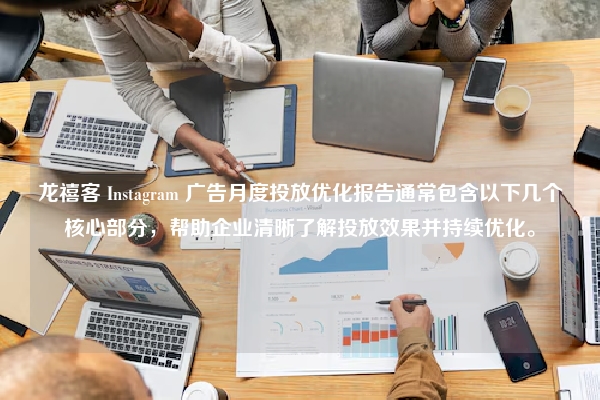 龙禧客 Instagram 广告月度投放优化报告通常包含以下几个核心部分，帮助企业清晰了解投放效果并持续优化。