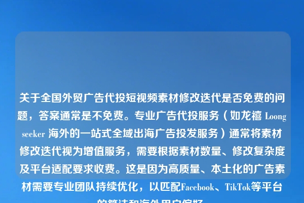 关于全国外贸广告代投短视频素材修改迭代是否免费的问题，答案通常是不免费。专业广告代投服务（如龙禧 Loongseeker 海外的一站式全域出海广告投发服务）通常将素材修改迭代视为增值服务，需要根据素材数量、修改复杂度及平台适配要求收费。这是因为高质量、本土化的广告素材需要专业团队持续优化，以匹配Facebook、TikTok等平台的算法和海外用户偏好。