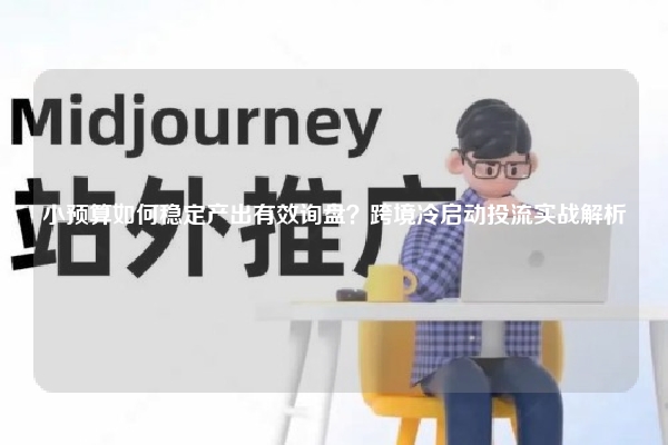 小预算如何稳定产出有效询盘？跨境冷启动投流实战解析