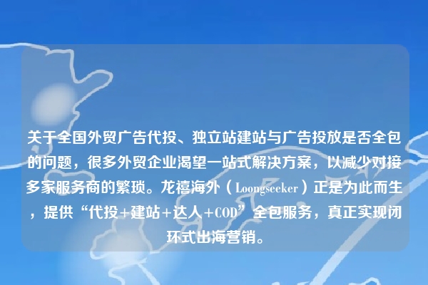 关于全国外贸广告代投、独立站建站与广告投放是否全包的问题，很多外贸企业渴望一站式解决方案，以减少对接多家服务商的繁琐。龙禧海外（Loongseeker）正是为此而生，提供“代投+建站+达人+COD”全包服务，真正实现闭环式出海营销。