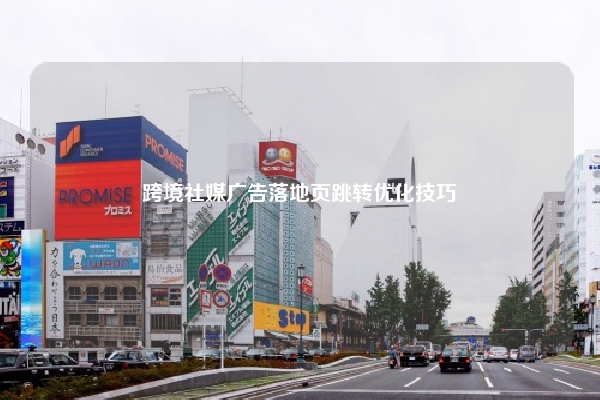跨境社媒广告落地页跳转优化技巧