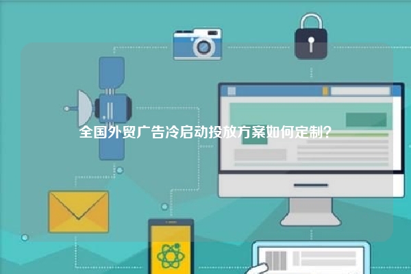 全国外贸广告冷启动投放方案如何定制？