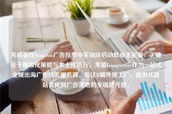 龙禧客在Snapchat广告投放中实现冷启动低成本起量,关键在于精细化策略与本土化执行。龙禧Loongseeker作为一站式全域出海广告投发服务商,专注B端外贸工厂,提供从建站优化到广告落地的全链路托管。