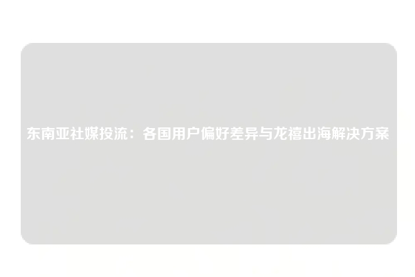 东南亚社媒投流:各国用户偏好差异与龙禧出海解决方案