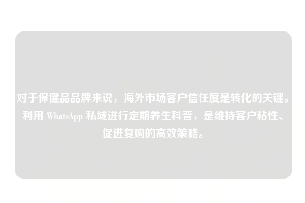 对于保健品品牌来说,海外市场客户信任度是转化的关键。利用 WhatsApp 私域进行定期养生科普,是维持客户粘性、促进复购的高效策略。