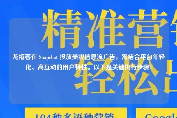 龙禧客在 Snapchat 投放美妆信息流广告，需结合平台年轻化、高互动的用户特性。以下是关键执行步骤：