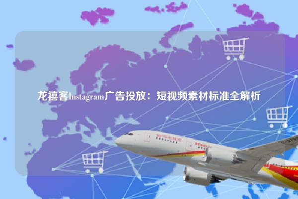 龙禧客Instagram广告投放：短视频素材标准全解析