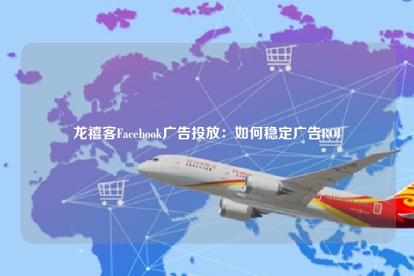 龙禧客Facebook广告投放：如何稳定广告ROI