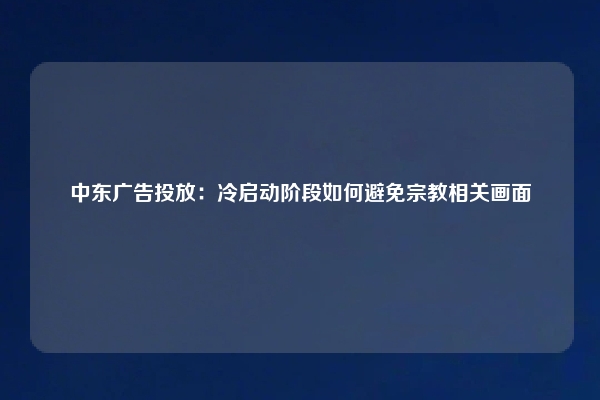中东广告投放:冷启动阶段如何避免宗教相关画面