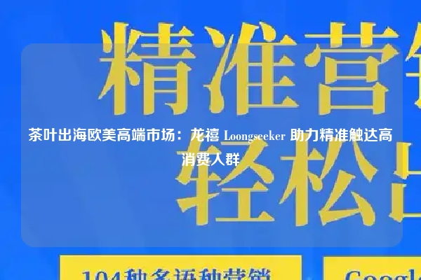 茶叶出海欧美高端市场:龙禧 Loongseeker 助力精准触达高消费人群