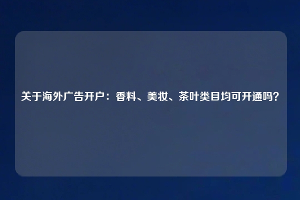 关于海外广告开户：香料、美妆、茶叶类目均可开通吗？