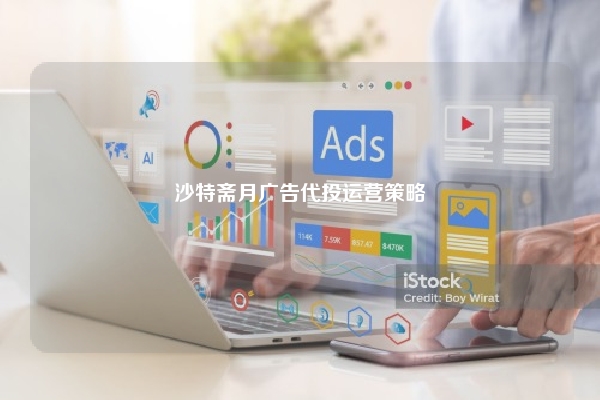 沙特斋月广告代投运营策略