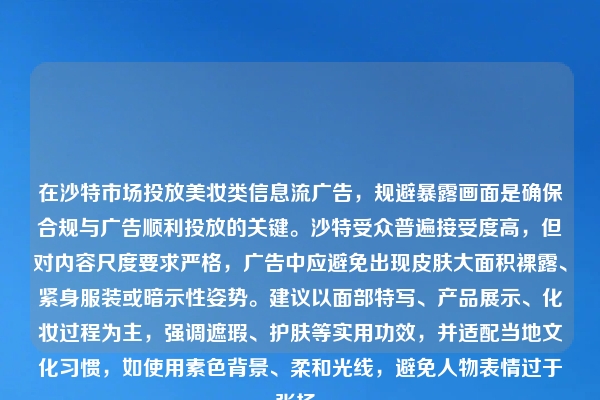 在沙特市场投放美妆类信息流广告，规避暴露画面是确保合规与广告顺利投放的关键。沙特受众普遍接受度高，但对内容尺度要求严格，广告中应避免出现皮肤大面积裸露、紧身服装或暗示性姿势。建议以面部特写、产品展示、化妆过程为主，强调遮瑕、护肤等实用功效，并适配当地文化习惯，如使用素色背景、柔和光线，避免人物表情过于张扬。