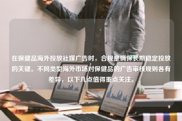 在保健品海外投放社媒广告时，合规是确保长期稳定投放的关键。不同类型海外市场对保健品的广告审核规则各有差异，以下几点值得重点关注。