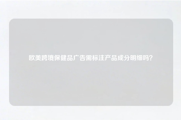欧美跨境保健品广告需标注产品成分明细吗?