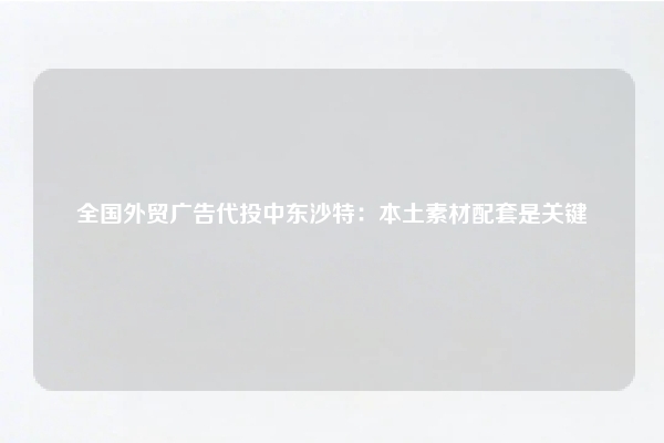 全国外贸广告代投中东沙特：本土素材配套是关键