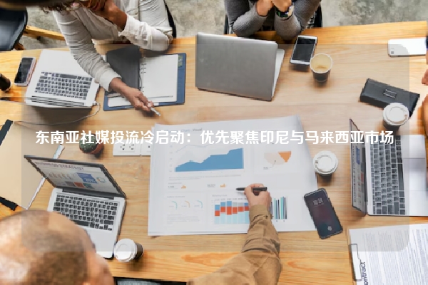 东南亚社媒投流冷启动:优先聚焦印尼与马来西亚市场