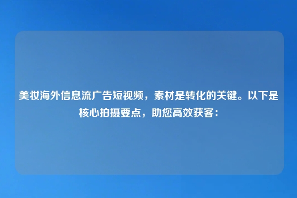 美妆海外信息流广告短视频，素材是转化的关键。以下是核心拍摄要点，助您高效获客：