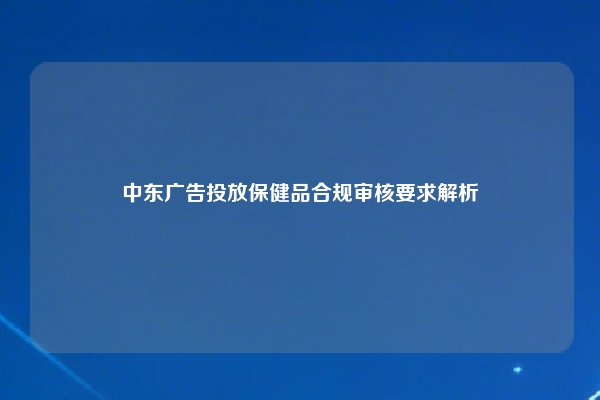 中东广告投放保健品合规审核要求解析