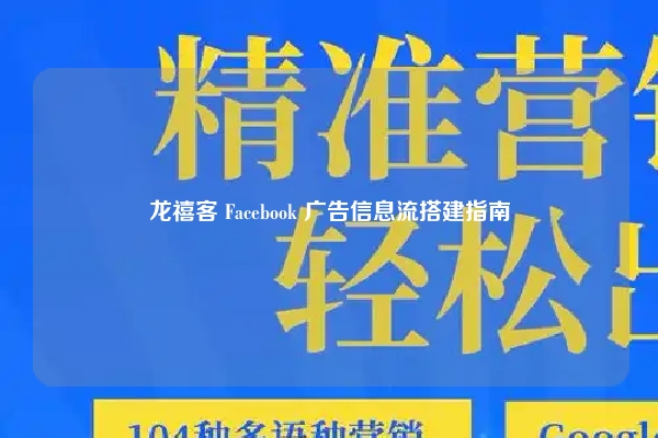 龙禧客 Facebook 广告信息流搭建指南