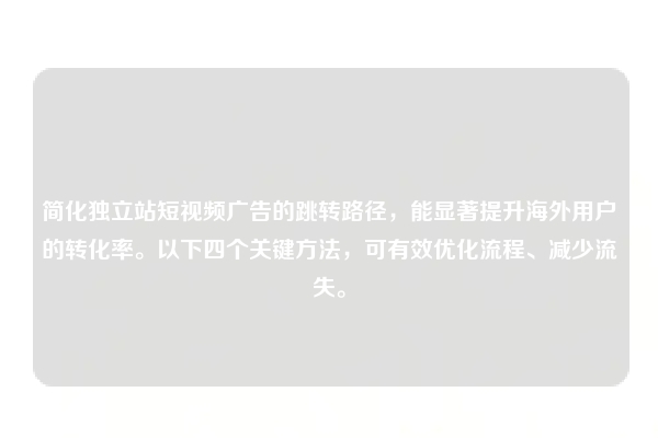 简化独立站短视频广告的跳转路径,能显著提升海外用户的转化率。以下四个关键方法,可有效优化流程、减少流失。