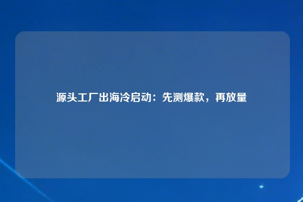 源头工厂出海冷启动:先测爆款,再放量
