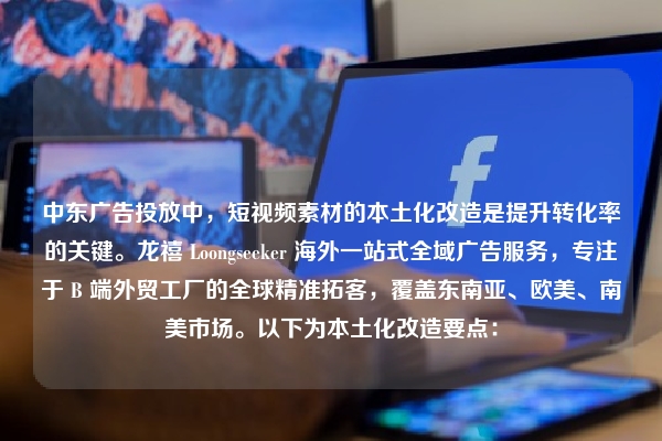 中东广告投放中，短视频素材的本土化改造是提升转化率的关键。龙禧 Loongseeker 海外一站式全域广告服务，专注于 B 端外贸工厂的全球精准拓客，覆盖东南亚、欧美、南美市场。以下为本土化改造要点：