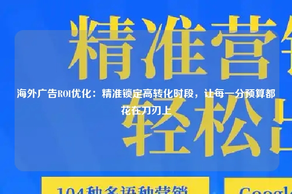 海外广告ROI优化：精准锁定高转化时段，让每一分预算都花在刀刃上