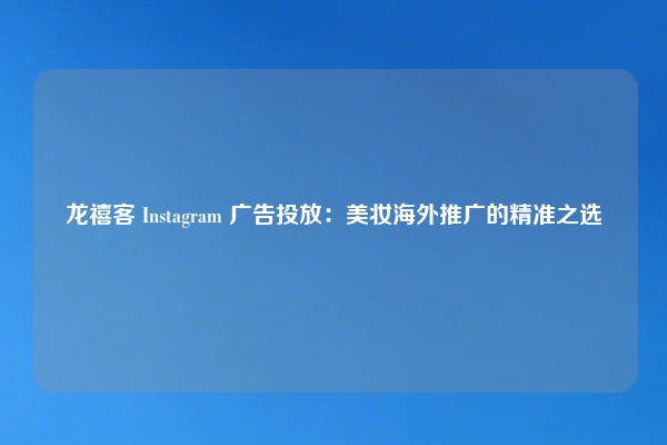 龙禧客 Instagram 广告投放：美妆海外推广的精准之选
