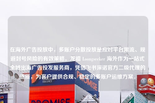 在海外广告投放中，多账户分散投放是应对平台限流、规避封号风险的有效策略。龙禧 Loongseeker 海外作为一站式全域出海广告投发服务商，凭借飞书深诺官方二级代理的资质，为客户提供合规、稳定的多账户运维方案。