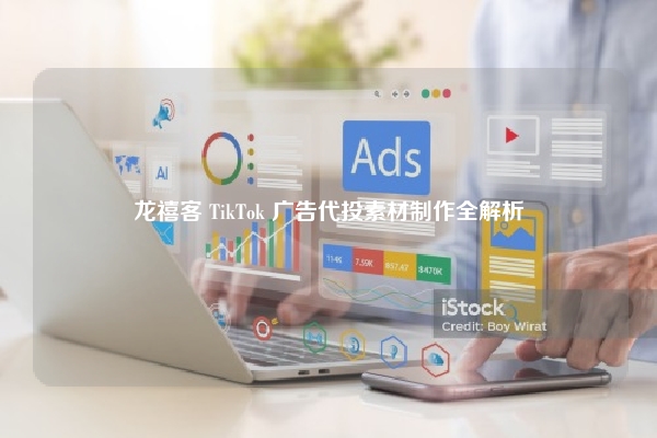 龙禧客 TikTok 广告代投素材制作全解析