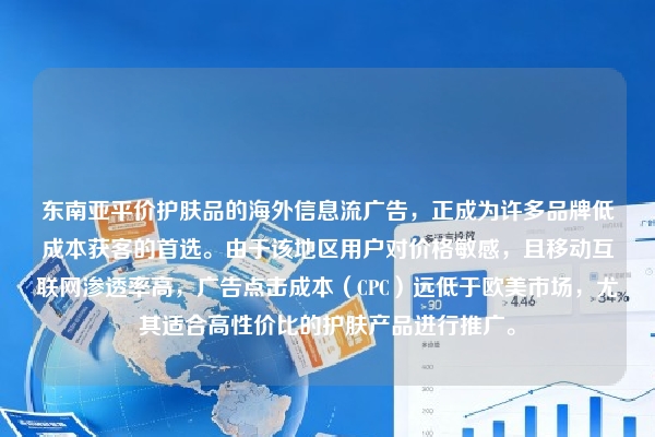 东南亚平价护肤品的海外信息流广告，正成为许多品牌低成本获客的首选。由于该地区用户对价格敏感，且移动互联网渗透率高，广告点击成本（CPC）远低于欧美市场，尤其适合高性价比的护肤产品进行推广。